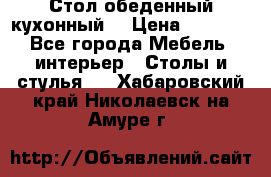 Стол обеденный кухонный  › Цена ­ 8 500 - Все города Мебель, интерьер » Столы и стулья   . Хабаровский край,Николаевск-на-Амуре г.